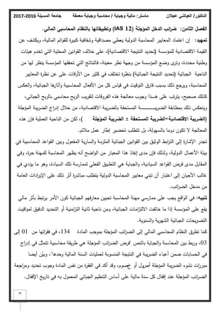 ‫المسيلة‬ ‫جامعة‬
2016
-
2017 ‫ماستر‬
:
‫وجباية‬ ‫مالية‬
/
‫معمقة‬ ‫وجباية‬ ‫محاسبة‬ ‫الدكتور‬
/
‫عجالن‬ ‫العياشي‬
70
‫الثامف‬ ‫الفصؿ‬
:
‫المؤجمة‬ ‫الدخؿ‬ ‫ائب‬
‫ر‬‫ض‬
(IAS 12)
‫المالي‬ ‫المحاسبي‬ ‫بالنظاـ‬ ‫وتطبيقاتيا‬
.
‫تمييد‬
:
‫عف‬ ‫كيكشؼ‬ ،‫المالية‬ ‫ائـ‬‫ك‬‫لمق‬ ‫ة‬
‫ر‬‫كبي‬ ‫كشفافية‬ ‫مصداقية‬ ‫يعطي‬ ‫الدكلية‬ ‫المحاسبة‬ ‫المعايير‬ ‫اعتماد‬ ‫إف‬
‫لممؤسسة‬ ‫االقتصادية‬ ‫القيمة‬
(
‫االقتصادية‬ ‫النتيجة‬ ‫تحديد‬
)
‫ىيئات‬ ‫تخدـ‬ ‫التي‬ ‫المحمية‬ ‫انيف‬‫ك‬‫الق‬ ‫خبلؼ‬ ‫عمى‬ ،
‫مف‬ ‫ليا‬ ‫ينظر‬ ‫المؤسسة‬ ‫تحققيا‬ ‫التي‬ ‫فالنتائج‬ ،‫معينة‬ ‫نظر‬ ‫كجية‬ ‫مف‬ ‫المؤسسة‬ ‫كضع‬ ‫ل‬
‫كتر‬ ،‫محددة‬ ‫كطنية‬
‫الجبائية‬ ‫الناحية‬
(
‫الجبائية‬ ‫النتيجة‬ ‫تحديد‬
)
‫المعايير‬ ‫ة‬
‫ر‬‫نظ‬ ‫عف‬ ‫عمى‬ ‫األكقات‬ ‫مف‬ ‫كثير‬ ‫في‬ ‫تختمؼ‬ ‫ة‬
‫ر‬‫بنظ‬
‫العكس‬‫ك‬ ،‫الجبائية‬ ‫ىا‬
‫كآثار‬ ‫المحاسبية‬ ‫األفعاؿ‬ ‫مف‬ ‫كؿ‬ ‫قياس‬ ‫في‬ ‫التكقيت‬ ‫فارؽ‬ ‫بسبب‬ ‫ذلؾ‬ ‫كيرجع‬ ،‫المحاسبة‬
،‫الجبائي‬ ‫بح‬‫ر‬‫بال‬ ‫محاسبي‬ ‫بح‬‫ر‬‫ال‬ ‫يب‬‫ر‬‫لتق‬ ‫الفركقات‬ ‫ىذه‬ ‫معالجة‬ ‫كجكب‬ ‫ػذا‬‫ػ‬‫ػ‬‫ػ‬‫ػ‬‫ػ‬‫ػ‬‫ػ‬‫ػ‬‫ى‬ ‫عمى‬ ‫تب‬‫ر‬‫يت‬ ،‫صحيح‬ ‫كذلؾ‬
‫المؤجمة‬ ‫يبة‬‫ر‬‫الض‬ ‫اج‬
‫ر‬‫إد‬ ‫خبلؿ‬ ‫مف‬ ،‫االقتصادية‬ ‫يبة‬‫ر‬‫بالض‬ ‫المستحقة‬ ‫ػة‬‫ػ‬‫ػ‬‫ػ‬‫ػ‬‫ػ‬‫ػ‬‫ػ‬‫ػ‬‫ػ‬‫ػ‬‫ػ‬‫ػ‬‫ػ‬‫ػ‬‫ػ‬‫ػ‬‫ػ‬‫ػ‬‫ػ‬‫ػ‬‫ػ‬‫ػ‬‫ػ‬‫ػ‬‫ػ‬‫ػ‬‫ػ‬‫ػ‬‫ػ‬‫ػ‬‫ػ‬‫ػ‬‫ػ‬‫ب‬‫ي‬‫ر‬‫الض‬ ‫بمطابقة‬ ‫ذلؾ‬ ‫كينعكس‬
(
‫االقتصادية‬ ‫الضريبة‬
=
‫المستحقة‬ ‫الضريبة‬
±
‫المؤجمة‬ ‫الضريبة‬
)
‫ىذه‬ ‫فإف‬ ‫العممية‬ ‫الناحية‬ ‫مف‬ ‫لكف‬ ،
‫مبلئـ‬ ‫عمؿ‬ ‫إطار‬ ‫تحضير‬ ‫تتطمب‬ ‫بؿ‬ ،‫بالسيكلة‬ ‫دكما‬ ‫تككف‬ ‫ال‬ ‫المعالجة‬
.
‫في‬ ‫المحاسبية‬ ‫اعد‬‫ك‬‫الق‬ ‫كبيف‬ ‫المفعكؿ‬ ‫ية‬‫ر‬‫السا‬‫ك‬ ‫الممزمة‬ ‫الجبائية‬ ‫انيف‬‫ك‬‫الق‬ ‫بيف‬ ‫الكثيؽ‬ ‫ابط‬
‫ر‬‫الت‬ ‫إلى‬ ‫ة‬
‫ر‬‫اإلشا‬ ‫تجدر‬
‫كفي‬ ،‫ة‬
‫ر‬‫ح‬ ‫كمينة‬ ‫المحاسبة‬ ‫يظير‬ ‫أنو‬ ‫اضح‬‫ك‬‫ال‬ ‫مف‬ ‫المعيار‬ ‫ىذا‬ ‫إنفاذ‬ ‫مدل‬ ‫فإف‬ ‫كلذلؾ‬ ،‫الدكلية‬ ‫األعماؿ‬ ‫بيئة‬
‫في‬ ‫يؤدم‬ ‫ما‬ ‫كىك‬ ،‫السيادة‬ ‫تمؾ‬ ‫لممارسة‬ ‫الفعمي‬ ‫التطبيؽ‬ ‫ىي‬ ‫الجباية‬‫ك‬ ،‫السيادية‬ ‫اعد‬‫ك‬‫الق‬ ‫فرض‬ ‫مدل‬ ‫المقابؿ‬
‫العامة‬ ‫ادات‬
‫ر‬‫اإلي‬ ‫عمى‬ ‫ذلؾ‬ ‫أثر‬ ‫ة‬
‫ر‬‫مباش‬ ‫يتطمب‬ ‫الدكلية‬ ‫المحاسبة‬ ‫معايير‬ ‫تبني‬ ‫أف‬ ‫اعتبار‬ ‫إلى‬ ‫األحياف‬ ‫غالب‬
‫ائب‬
‫ر‬‫الض‬ ‫مدخؿ‬ ‫مف‬
.
‫تنبيو‬
:
‫مالي‬ ‫بأثر‬ ‫تبط‬‫ر‬‫ي‬ ‫األمر‬ ‫ككف‬ ‫الجبائية‬ ‫معارفيـ‬ ‫تحييف‬ ‫المحاسبة‬ ‫مينة‬ ‫ممارسي‬ ‫عمى‬ ‫يجب‬ ‫اقع‬‫ك‬‫ال‬ ‫في‬
‫اقيت‬‫ك‬‫لم‬ ‫الدقيؽ‬ ‫التحديد‬ ‫أك‬ ‫امنية‬
‫ز‬‫الت‬ ‫ثانية‬ ‫ناحية‬ ‫كمف‬ ،‫الجبائية‬ ‫امات‬
‫ز‬‫االلت‬ ‫خالفت‬ ‫ما‬ ‫إذا‬ ‫المؤسسة‬ ‫عمى‬ ‫يقع‬
‫السنكية‬‫ك‬ ‫ية‬‫ر‬‫الشي‬ ‫الجبائية‬ ‫يحات‬‫ر‬‫التص‬
.
‫المادة‬ ‫بمكجب‬ ‫المؤجمة‬ ‫ائب‬
‫ر‬‫الض‬ ‫إلى‬ ‫المالي‬ ‫المحاسبي‬ ‫النظاـ‬ ‫تطرؽ‬ ‫كما‬
134
‫مف‬ ‫اتيا‬
‫ر‬‫فق‬ ‫في‬ ،
01
‫إلى‬
03
‫بالنص‬ ‫الجباية‬‫ك‬ ‫المحاسبة‬ ‫بيف‬ ‫بط‬‫ر‬‫ك‬ ،
"
‫اج‬
‫ر‬‫إد‬ ‫في‬ ‫تتمثؿ‬ ‫محاسبية‬ ‫يقة‬‫ر‬‫ط‬ ‫ىي‬ ‫المؤجمة‬ ‫ائب‬
‫ر‬‫الض‬ ‫فرض‬
‫كحدىا‬ ‫المالية‬ ‫السنة‬ ‫لعمميات‬ ‫المنسكبة‬ ‫النتيجة‬ ‫في‬ ‫يبة‬‫ر‬‫الض‬ ‫أعباء‬ ‫ضمف‬ ‫الحسابات‬ ‫في‬
"
‫أيضا‬ ‫ف‬ّ
‫كبي‬ ،
‫أص‬ ‫المؤجمة‬ ‫يبة‬‫ر‬‫الض‬ ‫نشكء‬ ‫ات‬
‫ر‬‫مبر‬
‫كؿ‬
‫خ‬ ‫أك‬
‫صكـ‬
‫اجعة‬
‫ر‬‫كم‬ ‫تحديد‬ ‫كجكب‬ ‫المادة‬ ‫نفس‬ ‫مف‬ ‫ة‬
‫ر‬‫الفق‬ ‫في‬ ‫أكد‬ ‫كقد‬ ،
‫اإلقفاؿ‬ ‫يخ‬‫ر‬‫تا‬ ‫في‬ ‫بو‬ ‫المعمكؿ‬ ‫الجبائي‬ ‫التنظيـ‬ ‫أساس‬ ‫عمى‬ ‫مالية‬ ‫سنة‬ ‫كؿ‬ ‫إقفاؿ‬ ‫عند‬ ‫المؤجمة‬ ‫ائب‬
‫ر‬‫الض‬
.
 