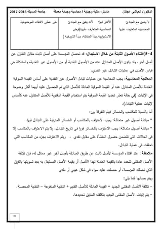 ‫المسيلة‬ ‫جامعة‬
2016
-
2017 ‫ماستر‬
:
‫وجباية‬ ‫مالية‬
/
‫معمقة‬ ‫وجباية‬ ‫محاسبة‬ ‫الدكتور‬
/
‫عجالن‬ ‫العياشي‬
88
‫المبادئ‬ ‫مع‬ ‫يتسؽ‬ ‫ال‬
‫عمييا‬ ‫المتعارؼ‬ ‫المحاسبية‬
‫األ‬
‫ال‬
‫ك‬‫قب‬ ‫كثر‬
‫أل‬
‫المبادئ‬ ‫مع‬ ‫يتفؽ‬ ‫نو‬
‫عمييا‬ ‫المتعارؼ‬ ‫المحاسبية‬
(
‫فرض‬
‫ية‬‫ر‬‫ا‬
‫ر‬‫االستم‬
.
‫يخية‬‫ر‬‫التا‬ ‫مبدأ‬ ،‫المقابمة‬ ‫مبدأ‬
)
‫عممي‬ ‫غير‬
‫ال‬
‫المكضكعية‬ ‫فتقاده‬
4
-
5
)
‫االستبداؿ‬ ‫خالؿ‬ ‫مف‬ ‫الثابتة‬ ‫األصوؿ‬ ‫اقتناء‬
:
‫عف‬ ‫التنازؿ‬ ‫مقابؿ‬ ‫ثابت‬ ‫أصؿ‬ ‫عمى‬ ‫المؤسسة‬ ‫تحصؿ‬ ‫قد‬
‫ىي‬ ‫المشكمة‬‫ك‬ ،‫النقدية‬ ‫غير‬ ‫األصكؿ‬ ‫مف‬ ‫أك‬ ‫النقدية‬ ‫األصكؿ‬ ‫مف‬ ‫عنو‬ ‫المتنازؿ‬ ‫األصؿ‬ ‫يككف‬ ‫كقد‬ ،‫آخر‬ ‫أصؿ‬
‫النقدم‬ ‫غير‬ ‫التبادؿ‬ ‫عمميات‬ ‫في‬ ‫األصؿ‬ ‫قياس‬
.
‫المحاسبية‬ ‫المعالجة‬
:
‫السكقية‬ ‫القيمة‬ ‫أساس‬ ‫عمى‬ ‫النقدية‬ ‫غير‬ ‫األصكؿ‬ ‫تبادؿ‬ ‫عمميات‬ ‫عف‬ ‫المحاسبة‬ ‫يجب‬
‫كضكحا‬ ‫أكثر‬ ‫أييما‬ ‫عميو‬ ‫الحصكؿ‬ ‫تـ‬ ‫الذم‬ ‫لؤلصؿ‬ ‫العادلة‬ ‫السكقية‬ ‫القيمة‬ ‫أك‬ ‫عنو‬ ‫المتنازؿ‬ ‫لؤلصؿ‬ ‫العادلة‬
‫اإلثبات‬ ‫في‬
(
‫كأساس‬ ‫عنو‬ ‫المتنازؿ‬ ‫لؤلصؿ‬ ‫ية‬‫ر‬‫الدفت‬ ‫القيمة‬ ‫استخداـ‬ ‫يتـ‬ ‫السكقية‬ ‫القيمة‬ ‫تحديد‬ ‫تعذر‬ ‫حالة‬ ‫في‬
‫التبادؿ‬ ‫عممية‬ ‫إلثبات‬
)
.
‫بيف‬ ‫التفرقة‬ ‫فيتـ‬ ‫الخسائر‬‫ك‬ ‫لممكاسب‬ ‫بالنسبة‬ ‫أما‬
:
*
‫متماثمة‬ ‫غير‬ ‫أصكؿ‬ ‫مبادلة‬
:
‫ا‬
‫ر‬‫فك‬ ‫التبادؿ‬ ‫عمى‬ ‫تبة‬‫ر‬‫المت‬ ‫الخسائر‬ ‫أك‬ ‫بالمكاسب‬ ‫اؼ‬
‫ر‬‫االعت‬ ‫يجب‬
.
*
‫متماثمة‬ ‫أصكؿ‬ ‫مبادلة‬
:
‫إال‬ ‫بالمكاسب‬ ‫اؼ‬
‫ر‬‫االعت‬ ‫يتـ‬ ‫ال‬
‫ك‬ ،‫التبادؿ‬ ‫يخ‬‫ر‬‫تا‬ ‫في‬ ‫ا‬
‫ر‬‫فك‬ ‫بالخسائر‬ ‫اؼ‬
‫ر‬‫االعت‬ ‫يجب‬
‫التي‬ ‫المكاسب‬ ‫مف‬ ‫ء‬
‫بجز‬ ‫اؼ‬
‫ر‬‫االعت‬ ‫كيتـ‬ ، ‫نقدم‬ ‫مقابؿ‬ ‫عمى‬ ‫المنشأة‬ ‫حصكؿ‬ ‫تتضمف‬ ‫التي‬ ‫الحاالت‬ ‫في‬
‫التبادؿ‬ ‫عممية‬ ‫في‬ ‫تحققت‬
.
‫مالحظة‬
:
‫تكمفة‬ ‫فإف‬ ،‫لو‬ ‫مماثؿ‬ ‫غير‬ ‫آخر‬ ‫بأصؿ‬ ‫المبادلة‬ ‫يؽ‬‫ر‬‫ط‬ ‫عف‬ ‫ثابت‬ ‫ألصؿ‬ ‫المؤسسة‬ ‫اقتناء‬ ‫عند‬
‫بالفرؽ‬ ‫تسكيتيا‬ ‫بعد‬ ‫بو‬ ‫المستبدؿ‬ ‫األصؿ‬ ‫بقيمة‬ ‫أك‬ ‫األصؿ‬ ‫ليذا‬ ‫العادلة‬ ‫بالقيمة‬ ‫عادة‬ ‫تتحدد‬ ‫المقتنى‬ ‫األصؿ‬
‫نقدم‬ ‫أك‬ ‫عيني‬ ‫شكؿ‬ ‫في‬ ‫اء‬‫ك‬‫س‬ ‫عميو‬ ‫حصمت‬ ‫أك‬ ،‫المؤسسة‬ ‫تحممتو‬ ‫الذم‬
‫يمي‬ ‫كما‬ ‫حسابيا‬ ‫كيتـ‬
:
-
‫الجديد‬ ‫المقتنى‬ ‫األصؿ‬ ‫تكمفة‬
=
‫القديـ‬ ‫لؤلصؿ‬ ‫العادلة‬ ‫القيمة‬
+
‫المدفكعة‬ ‫النقدية‬
-
‫المحصمة‬ ‫النقدية‬
.
-
‫تحديدىا‬ ‫السابؽ‬ ‫بتكمفتو‬ ‫الجديد‬ ‫المقتنى‬ ‫األصؿ‬ ‫إثبات‬ ‫يتـ‬
.
 