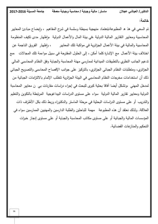 ‫المسيلة‬ ‫جامعة‬
2016
-
2017 ‫ماستر‬
:
‫وجباية‬ ‫مالية‬
/
‫معمقة‬ ‫وجباية‬ ‫محاسبة‬ ‫الدكتور‬
/
‫عجالن‬ ‫العياشي‬
96
‫خاتمة‬
:
‫ىذ‬ ‫في‬ ‫السعي‬ ‫تـ‬
‫المطبكعة‬ ‫ق‬
‫ب‬
‫ا‬
‫عتماد‬
‫المفاىيـ‬ ‫ح‬
‫شر‬ ‫في‬ ‫كسمسة‬ ‫بسيطة‬ ‫منيجية‬
،
‫المعايير‬ ‫مبادئ‬ ‫يضاح‬‫ا‬‫ك‬
‫الدكلية‬ ‫المالية‬ ‫ير‬‫ر‬‫التقا‬ ‫كمعايير‬ ‫المحاسبية‬
،
‫الدكلية‬ ‫األعماؿ‬‫ك‬ ‫الماؿ‬ ‫بيئة‬ ‫في‬
،
‫المنظكمة‬ ‫تكيؼ‬ ‫مدل‬ ‫ظيار‬‫ا‬‫ك‬
‫المعايير‬ ‫تمؾ‬ ‫اكبة‬‫ك‬‫م‬ ‫في‬ ‫ية‬‫ر‬‫ائ‬
‫ز‬‫الج‬ ‫األعماؿ‬ ‫بيئة‬ ‫في‬ ‫المالية‬‫ك‬ ‫المحاسبية‬
،
‫ظيار‬‫ا‬‫ك‬
‫عف‬ ‫الناجمة‬ ‫الفركؽ‬
‫األعماؿ‬ ‫بيئة‬ ‫اختبلؼ‬
‫مع‬
‫أمكف‬ ‫كمما‬ ‫ة‬
‫ر‬‫اإلشا‬
،
‫المجاالت‬ ‫تمؾ‬ ‫اءمة‬‫ك‬‫م‬ ‫سبيؿ‬ ‫في‬ ‫المقترحة‬ ‫الحمكؿ‬ ‫إلى‬
،
‫مع‬
‫المالي‬ ‫المحاسبي‬ ‫النظاـ‬ ‫كفؽ‬ ‫الجباية‬‫ك‬ ‫المحاسبة‬ ‫مينة‬ ‫لممارسي‬ ‫الميدانية‬ ‫بالتطبيقات‬ ‫م‬
‫النظر‬ ‫الجانب‬ ‫تدعيـ‬
‫م‬
‫ائر‬
‫ز‬‫الج‬
،
‫م‬
‫ائر‬
‫ز‬‫الج‬ ‫الجبائي‬ ‫النظاـ‬ ‫كمتطمبات‬
،
‫الجبائي‬ ‫يح‬‫ر‬‫التص‬‫ك‬ ‫المحاسبي‬ ‫اإلفصاح‬ ‫انب‬‫ك‬‫ج‬ ‫عمى‬ ‫بالتركيز‬
‫مف‬ ‫الجبائية‬ ‫امات‬
‫ز‬‫بااللت‬ ‫اإللماـ‬ ‫تتطمب‬ ‫ية‬‫ر‬‫ائ‬
‫ز‬‫الج‬ ‫البيئة‬ ‫في‬ ‫المحاسبي‬ ‫النظاـ‬ ‫مخرجات‬ ‫استخدامات‬ ‫أف‬ ‫ذلؾ‬
‫الميني‬ ‫لمدخؿ‬
،
‫بي‬ ‫نات‬‫ر‬‫مقا‬ ‫اسات‬
‫ر‬‫د‬ ‫اء‬
‫ر‬‫إج‬ ‫في‬ ‫لمبحث‬ ‫ل‬
‫كبر‬ ‫بحثية‬ ‫آفاقا‬ ‫أيضا‬ ‫كتشكؿ‬
‫ف‬
‫المحاسبة‬ ‫معايير‬
‫الدكلية‬ ‫المالية‬ ‫ير‬‫ر‬‫تقا‬ ‫كمعايير‬ ‫الدكلية‬
‫اء‬‫ك‬‫س‬
‫البيداغكجية‬ ‫اسات‬
‫ر‬‫الد‬ ‫مستكل‬ ‫عمى‬
‫التعميـ‬‫ك‬ ‫بالتككيف‬ ‫تبطة‬‫ر‬‫الم‬
‫يب‬‫ر‬‫التد‬‫ك‬
‫ذات‬ ‫اؼ‬
‫ر‬‫األط‬ ‫بكؿ‬ ‫ذلؾ‬ ‫بط‬‫ر‬‫ك‬ ‫اه‬
‫ر‬‫الدكتك‬‫ك‬ ‫الماستر‬ ‫مرحمة‬ ‫في‬ ‫البحثية‬ ‫اسات‬
‫ر‬‫الد‬ ‫مستكل‬ ‫عمى‬ ‫أك‬
‫العبلقة‬
.
‫المطبكعة‬ ‫ىذه‬ ‫أف‬ ‫نعتقد‬ ‫كلذلؾ‬
‫ميمة‬
‫في‬ ‫اء‬‫ك‬‫س‬ ‫الممارسيف‬ ‫المينييف‬‫ك‬ ‫الدارسيف‬ ‫الطمبة‬‫ك‬ ‫لمباحثيف‬
‫ات‬
‫ر‬‫خب‬ ‫إنجاز‬ ‫مستكل‬ ‫عمى‬ ‫أك‬ ‫الجباية‬‫ك‬ ‫المحاسبة‬ ‫مكاتب‬ ‫مستكل‬ ‫عمى‬ ‫أك‬ ‫الجبائية‬‫ك‬ ‫المالية‬ ‫المؤسسات‬
‫القضائية‬ ‫عات‬
‫المناز‬‫ك‬ ‫التحكيـ‬
.
 