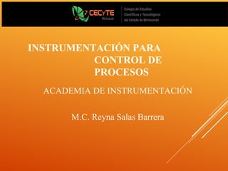 INSTRUMENTACIÓN PARA
CONTROL DE
PROCESOS
ACADEMIA DE INSTRUMENTACIÓN
M.C. Reyna Salas Barrera
 