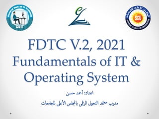 FDTC V.2, 2021
Fundamentals of IT &
Operating System
‫اعداد‬
:
‫حسن‬ ‫محد‬‫أ‬
‫التحول‬ ‫متد‬‫مع‬ ‫مدرب‬
‫مقى‬‫ر‬‫ال‬
‫للجامعات‬ ‫عىل‬‫ال‬ ‫ابجمللس‬
 
