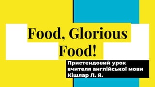 Food, Glorious
Food!
Пристендовий урок
вчителя англійської мови
Кішлар Л. Я.
 