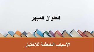‫لالختيار‬ ‫الخاطئةĬ ‫األسباب‬
‫المبهر‬ ‫العنوانĬ
 