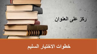 ‫السليم‬ ‫االختيار‬ ‫خطوات‬
‫العنوانĬ ‫على‬ ‫ركز‬
 
