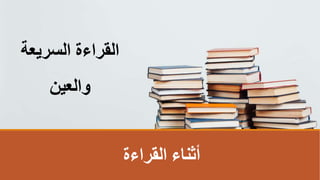 ‫القراءة‬ ‫أثناء‬
‫السريعة‬ ‫القراءة‬
‫والعين‬
 