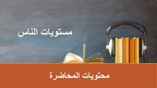 ‫الناس‬ ‫مستويات‬
‫المحاضرة‬ ‫محتوياتĬ
 