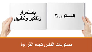 ‫القراءة‬ ‫تجاه‬ ‫الناس‬ ‫مستويات‬
‫المستوى‬
5
‫باستمرار‬
‫وتطب‬ ‫وتفكير‬
‫يق‬
 