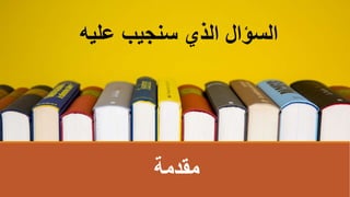 ‫مقدمة‬
‫علي‬ ‫سنجيب‬ ‫الذي‬ ‫السؤال‬
‫ه‬
 