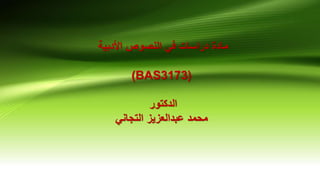 ‫األدبية‬ ‫النصوص‬ ‫في‬ ‫دراسات‬ ‫مادة‬
(BAS3173)
‫الدكتور‬
‫التجاني‬ ‫عبدالعزيز‬ ‫محمد‬
 