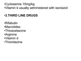 •Cycloserine 15mg/kg
•Vitamin b usually administered with isoniazid
•3.THIRD LINE DRUGS
•Rifabutin
•Macrolides
•Thioacetazone
•Arginine
•Vitamin d
•Thioridazine
 