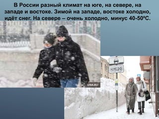В России разный климат на юге, на севере, на
западе и востоке. Зимой на западе, востоке холодно,
идёт снег. На севере – очень холодно, минус 40-50⁰С.
 