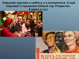 Отдыхают русские в субботу и в воскресенье. А ещё
отдыхают в праздники (Новый год, Рождество,
8 марта и т.д.)
 