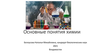 Основные понятия химии
Белоусова Наталья Михайловна, кандидат биологических наук
2021
Владивосток
 