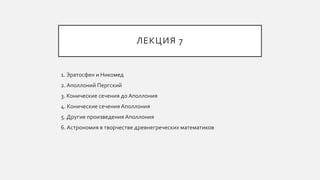 ЛЕКЦИЯ 7
1. Эратосфен и Никомед
2. Аполлоний Пергский
3. Конические сечения до Аполлония
4. Конические сечения Аполлония
5. Другие произведения Аполлония
6. Астрономия в творчестве древнегреческих математиков
 
