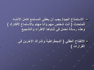 ‫الجيد‬ ‫االستمتاع‬
/
‫االنتب‬ ‫كامل‬ ‫المستمع‬ ‫يعطي‬ ‫أن‬ ‫يجب‬
‫اه‬
‫للمتحدث‬
{
‫ألفكارك‬ ‫باالستماع‬ ‫مهتم‬ ‫وأنا‬ ‫مهم‬ ‫شخص‬ ‫أنت‬
}
‫والتشجيع‬ ‫اإلطراء‬ ‫ثناياها‬ ‫في‬ ‫تحمل‬ ‫رسالة‬ ‫وهذه‬
‫العقلي‬ ‫االنفتاح‬
{
‫في‬ ‫اآلخرين‬ ‫وإشراك‬ ‫الديمقراطية‬
‫القرارات‬
}
 
