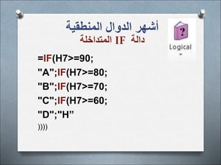 =IF(H7>=90;
"A";IF(H7>=80;
"B";IF(H7>=70;
"C";IF(H7>=60;
"D";"H”
))))
‫المنطقية‬ ‫الدوال‬ ‫أشهر‬
‫دالة‬
IF
‫المتداخلة‬
 
