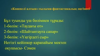 «Көшпелі алтын» ғылыми-фантастикалық әңгімесі
Бұл туынды үш бөлімнен тұрады:
1-бөлім: «Таудағы от»
2-бөлім: «Шайтантауға сапар»
3-бөлім: «Үңгірдегі сыр»
Негізгі кейіпкер қарапайым мектеп
оқушысы- Сәмен
 