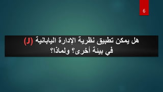 6
‫اليابانية‬ ‫اإلدارة‬ ‫نظرية‬ ‫تطبيق‬ ‫يمكن‬ ‫هل‬
(
J
)
‫ولماذا؟‬ ‫أخرى؟‬ ‫بيئة‬ ‫في‬
 