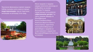 Приликом формирања мреже градова
Србије значајну улогу имао је процес
индустијализације, који је подстакао
миграције на релацију село-град.
Мали градови и градови
средње величине разликују се
међусобно на основу
функција.Ти градови
представљају потенцијалне
субрегионалне центре.У ту
групу градова убрајају се
бање(Врњачка
Бања,Сокобања,бања
Ковиљача,Вранска Бања и
Нишка Бања), туристичка
насеља(Златибор,Гуча и
Дивчибаре) и градови са
индустријском и рударском
функцијом(Мајданпек,Костола
ц,Севојно).
 