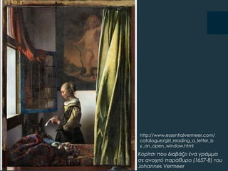 Κορίτσι που διαβάζει ένα γράμμα
σε ανοιχτό παράθυρο (1657-8) του
Johannes Vermeer
http://www.essentialvermeer.com/
catalogue/girl_reading_a_letter_b
y_an_open_window.html
 