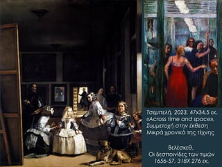 Βελέσκεθ,
Οι δεσποινίδες των τιμών
1656-57, 318Χ 276 εκ.
Τσεμπελή, 2023, 47x34,5 εκ.
«Across time and space»,
Συμμετοχή στην έκθεση
Μικρά χρονικά της τέχνης
 