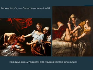 Αποκεφαλισμός του Ολοφέρνη από την Ιουδίθ
Ποιο έργο έχει ζωγραφιστεί από γυναίκα και ποιο από άντρα;
 