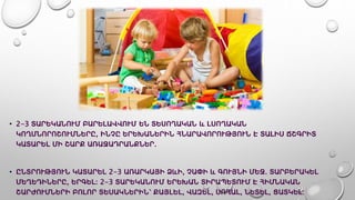 • 2-3 ՏԱՐԵԿԱՆՈՒՄ ԲԱՐԵԼԱՎՎՈՒՄ ԵՆ ՏԵՍՈՂԱԿԱՆ և ԼՍՈՂԱԿԱՆ
ԿՈՂՄՆՈՐՈՇՈՒՄՆԵՐԸ, ԻՆՉԸ ԵՐԵԽԱՆԵՐԻՆ ՀՆԱՐԱՎՈՐՈՒԹՅՈՒՆ Է ՏԱԼԻՍ ՃՇԳՐԻՏ
ԿԱՏԱՐԵԼ ՄԻ ՇԱՐՔ ԱՌԱՋԱԴՐԱՆՔՆԵՐ.
• ԸՆՏՐՈՒԹՅՈՒՆ ԿԱՏԱՐԵԼ 2-3 ԱՌԱՐԿԱՅԻ ՁևԻ, ՉԱՓԻ և ԳՈՒՅՆԻ ՄԵՋ. ՏԱՐԲԵՐԱԿԵԼ
ՄԵՂԵԴԻՆԵՐԸ, ԵՐԳԵԼ։ 2-3 ՏԱՐԵԿԱՆՈՒՄ ԵՐԵԽԱՆ ՏԻՐԱՊԵՏՈՒՄ Է ՀԻՄՆԱԿԱՆ
ՇԱՐԺՈՒՄՆԵՐԻ ԲՈԼՈՐ ՏԵՍԱԿՆԵՐԻՆ՝ ՔԱՅԼԵԼ, ՎԱԶԵԼ, ՍՈՂԱԼ, ՆԵՏԵԼ, ՑԱՏԿԵԼ:
 