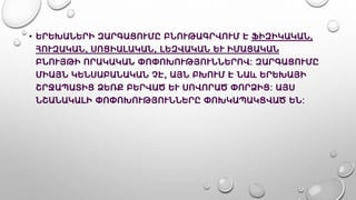 • ԵՐԵԽԱՆԵՐԻ ԶԱՐԳԱՑՈՒՄԸ ԲՆՈՒԹԱԳՐՎՈՒՄ Է ՖԻԶԻԿԱԿԱՆ,
ՀՈՒԶԱԿԱՆ, ՍՈՑԻԱԼԱԿԱՆ, ԼԵԶՎԱԿԱՆ ԵՒ ԻՄԱՑԱԿԱՆ
ԲՆՈՒՅԹԻ ՈՐԱԿԱԿԱՆ ՓՈՓՈԽՈՒԹՅՈՒՆՆԵՐՈՎ: ԶԱՐԳԱՑՈՒՄԸ
ՄԻԱՅՆ ԿԵՆՍԱԲԱՆԱԿԱՆ ՉԷ, ԱՅՆ ԲԽՈՒՄ Է ՆԱև ԵՐԵԽԱՅԻ
ՇՐՋԱՊԱՏԻՑ ՁԵՌՔ ԲԵՐՎԱԾ ԵՒ ՍՈՎՈՐԱԾ ՓՈՐՁԻՑ: ԱՅՍ
ՆՇԱՆԱԿԱԼԻ ՓՈՓՈԽՈՒԹՅՈՒՆՆԵՐԸ ՓՈԽԿԱՊԱԿՑՎԱԾ ԵՆ:
 