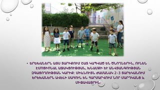 • ԵՐԵԽԱՆԵՐՆ ԱՅՍ ՏԱՐԻՔՈՒՄ ՇԱՏ ԿԱՊՎԱԾ ԵՆ ԾՆՈՂՆԵՐԻՆ, ՈՒՆԵՆ
ԷՄՈՑԻՈՆԱԼ ԱՋԱԿՑՈՒԹՅԱՆ, ԽՆԱՄՔԻ ԵՒ ԱՆՎՏԱՆԳՈՒԹՅԱՆ
ԶԳԱՑՈՂՈՒԹՅԱՆ ԿԱՐԻՔ: ՄԻևՆՈՒՅՆ ԺԱՄԱՆԱԿ 2-3 ՏԱՐԵԿԱՆՈՒՄ
ԵՐԵԽԱՆԵՐՆ ԱՎԵԼԻ ՍԱՀՈՒՆ ԵՆ ՀԱՐՄԱՐՎՈՒՄ ՆՈՐ ՄԱՐԴԿԱՆՑ և
ՄԻՋԱՎԱՅՐԻՆ։
 