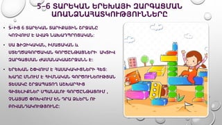 5-6 ՏԱՐԵԿԱՆ ԵՐԵԽԱՅԻ ԶԱՐԳԱՑՄԱՆ
ԱՌԱՆՁՆԱՀԱՏԿՈՒԹՅՈՒՆՆԵՐԸ
• 5-ԻՑ 6 ՏԱՐԵԿԱՆ ՏԱՐԻՔԱՅԻՆ ՇՐՋԱՆԸ
ԿՈՉՎՈՒՄ Է ԱՎԱԳ ՆԱԽԱԴՊՐՈՑԱԿԱՆ:
• ՍԱ ՖԻԶԻԿԱԿԱՆ, ԻՄԱՑԱԿԱՆ և
ՍՏԵՂԾԱԳՈՐԾԱԿԱՆ ԳՈՐԾԸՆԹԱՑՆԵՐԻ ԱԿՏԻՎ
ԶԱՐԳԱՑՄԱՆ ԺԱՄԱՆԱԿԱԱՇՐՋԱՆՆ Է:
• ԵՐԵԽԱՆ ՇՓՎՈՒՄ Է ՀԱՍԱԿԱԿԻՑՆԵՐԻ ՀԵՏ:
ԽԱՂԸ ՄՆՈՒՄ Է ՀԻՄՆԱԿԱՆ ԳՈՐԾՈՒՆԵՈՒԹՅԱՆ
ՏԵՍԱԿԸ ՇՐՋԱՊԱՏՈՂ ԱՇԽԱՐՀԻՑ
ԳԻՏԵԼԻՔՆԵՐ ՍՊԱՆԱԼՈՒ ԳՈՐԾԸՆԹԱՑՈՒՄ ,
ՉՆԱՅԱԾ ՓՈԽՎՈՒՄ ԵՆ ԴՐԱ ՁևԵՐՆ ՈՒ
ԲՈՎԱՆԴԱԿՈՒԹՅՈՒՆԸ:
 