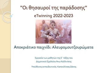 ''Οι θησαυροί της παράδοσης''
Εργασία των μαθητών της Ε΄ τάξης του
Δημοτικού Σχολείου Άνω Καλλινίκης
Υπεύθυνος εκπαιδευτικός: ΚαπουλίτσαςΣάκης
eTwinning 2022-2023
Aποκριάτικο παιχνίδι: Αλευρομουτζουρώματα
 