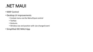 .NET MAUI
• MAP Control
• Desktop UI improvements
• Context menu via the MenuFlyout control
• Tooltips
• Gestures
• Window size and position with size changed event
• Simplified IDE MAUI App
 