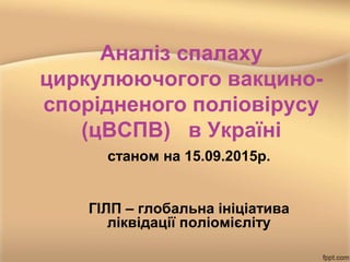 Аналіз спалаху
циркулюючогого вакцино-
спорідненого поліовірусу
(цВСПВ) в Україні
станом на 15.09.2015р.
ГІЛП – глобальна iніціатива
ліквідації поліомієліту
 