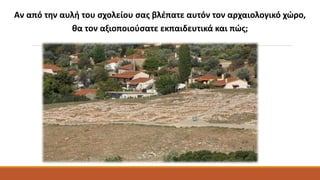 Αν από την αυλή του σχολείου σας βλέπατε αυτόν τον αρχαιολογικό χώρο,
θα τον αξιοποιούσατε εκπαιδευτικά και πώς;
 