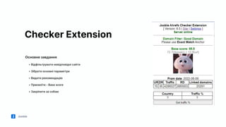 Jooble
Checker Extension
Основне завдання
• Відфільтрувати невідповідні сайти
• Зібрати основні параметри
• Видати рекомендацію
• Присвоїти - Base score
• Закріпити за собою
 
