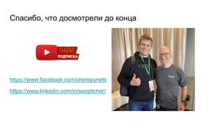 Спасибо, что досмотрели до конца
https://www.facebook.com/cherepynets
https://www.linkedin.com/in/seopitcher/
 