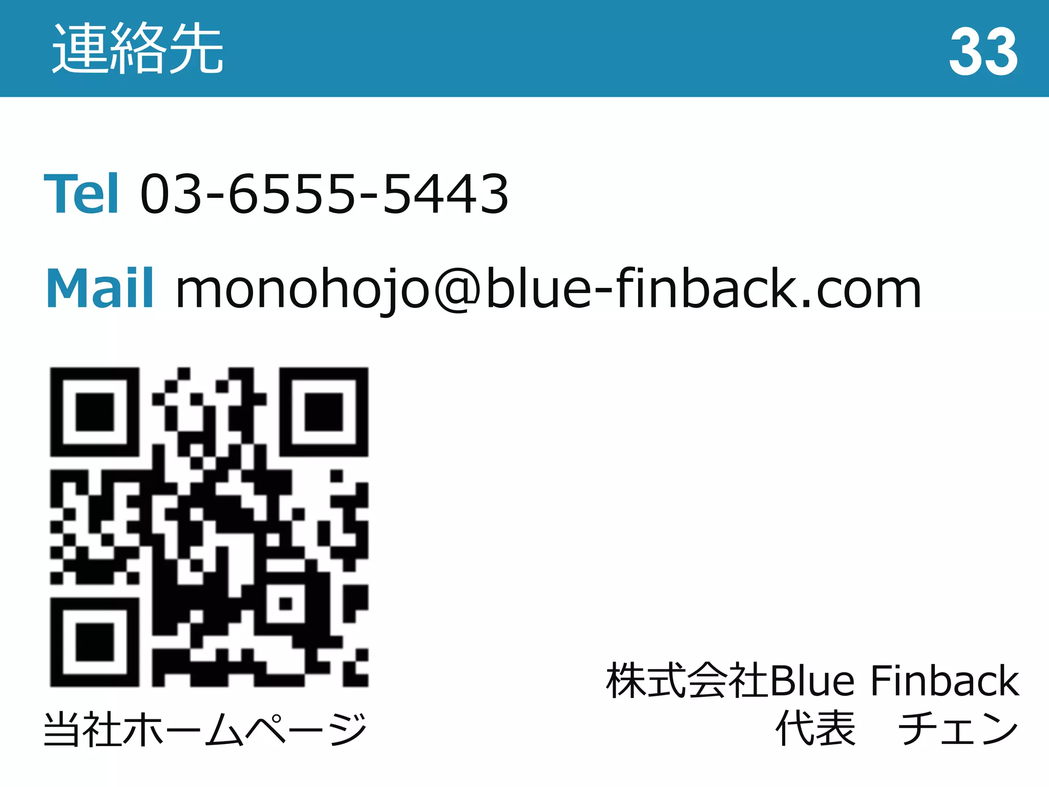 連絡先 33
Tel 03-6555-5443
Mail monohojo@blue-finback.com
株式会社Blue Finback
代表 チェン
当社ホームページ
 