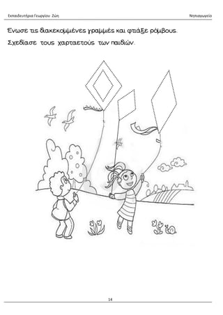 Εκπαιδευτήρια Γεωργίου Ζώη Νηπιαγωγείο
14
Ένωσε τις διακεκομμένες γραμμές και φτιάξε ρόμβους.
Σχεδίασε τους χαρταετούς των παιδιών.
 
