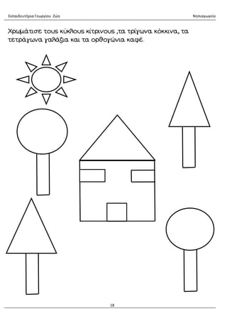 Εκπαιδευτήρια Γεωργίου Ζώη Νηπιαγωγείο
18
Χρωμάτισε τους κύκλους κίτρινους ,τα τρίγωνα κόκκινα, τα
τετράγωνα γαλάζια και τα ορθογώνια καφέ.
 