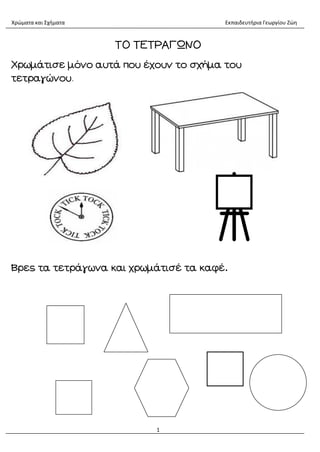 Χρώματα και Σχήματα Εκπαιδευτήρια Γεωργίου Ζώη
1
ΤΟ ΤΕΤΡΑΓΩΝΟ
Χρωμάτισε μόνο αυτά που έχουν το σχήμα του
τετραγώνου.
Βρες τα τετράγωνα και χρωμάτισέ τα καφέ.
 