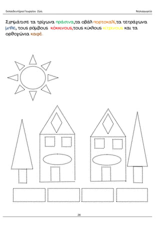 Εκπαιδευτήρια Γεωργίου Ζώη Νηπιαγωγείο
28
Σχημάτισε τα τρίγωνα πράσινα,τα οβάλ πορτοκαλί,τα τετράγωνα
μπλε, τους ρόμβους κόκκινους,τους κύκλους κίτρινους και τα
ορθογώνια καφέ.
 