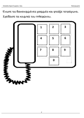 Εκπαιδευτήρια Γεωργίου Ζώη Νηπιαγωγείο
2
Ένωσε τις διακεκομμένες γραμμές και φτιάξε τετράγωνα.
Σχεδίασε τα κουμπιά του τηλεφώνου.
1 2 3
6
5
4
9
8
7
0
 