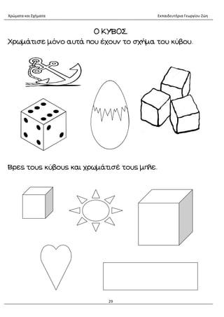 Χρώματα και Σχήματα Εκπαιδευτήρια Γεωργίου Ζώη
29
Ο ΚΥΒΟΣ
Χρωμάτισε μόνο αυτά που έχουν το σχήμα του κύβου.
Βρες τους κύβους και χρωμάτισέ τους μπλε.
 