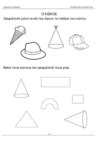 Χρώματα και Σχήματα Εκπαιδευτήρια Γεωργίου Ζώη
31
Ο ΚΩΝΟΣ
Χρωμάτισε μόνο αυτά που έχουν το σχήμα του κώνου.
Βρες τους κώνους και χρωμάτισέ τους γκρι.
 
