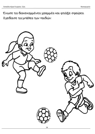 Εκπαιδευτήρια Γεωργίου Ζώη Νηπιαγωγείο
34
Ένωσε τις διακεκομμένες γραμμές και φτιάξε σφαίρες.
Σχεδίασε τις μπάλες των παιδιών.
 