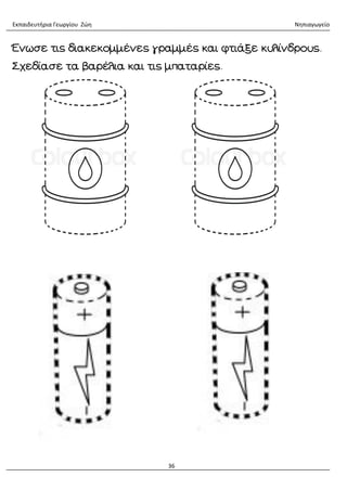 Εκπαιδευτήρια Γεωργίου Ζώη Νηπιαγωγείο
36
Ένωσε τις διακεκομμένες γραμμές και φτιάξε κυλίνδρους.
Σχεδίασε τα βαρέλια και τις μπαταρίες.
 