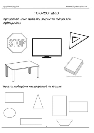 Χρώματα και Σχήματα Εκπαιδευτήρια Γεωργίου Ζώη
7
ΤΟ ΟΡΘΟΓΩΝΙΟ
Χρωμάτισε μόνο αυτά που έχουν το σχήμα του
ορθογωνίου.
Βρες τα ορθογώνια και χρωμάτισέ τα κίτρινα:
 