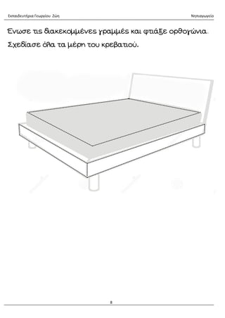 Εκπαιδευτήρια Γεωργίου Ζώη Νηπιαγωγείο
8
Ένωσε τις διακεκομμένες γραμμές και φτιάξε ορθογώνια.
Σχεδίασε όλα τα μέρη του κρεβατιού.
 
