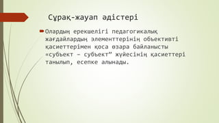 Сұрақ-жауап әдістері
Олардың ерекшелігі педагогикалық
жағдайлардың элементтерінің объективті
қасиеттерімен қоса өзара байланысты
«субъект – субъект” жүйесінің қасиеттері
танылып, есепке алынады.
 