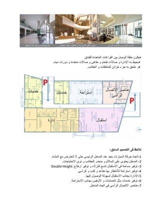 •
‫للفندق‬ ‫المتعددة‬ ‫الفراغات‬ ‫بين‬ ‫الوصل‬ ‫حلقة‬ ‫يكون‬
.
•
‫مياه‬ ‫دورات‬ ‫و‬ ‫متعددة‬ ‫صاالت‬ ‫و‬ ‫مقاهى‬ ‫و‬ ‫طعام‬ ‫صاالت‬ ‫و‬ ‫اإلدارة‬ ‫به‬ ‫يحيط‬
.
•
‫و‬
‫الحقائب‬ ‫و‬ ‫للمتعلقات‬ ‫خزائن‬ ‫جزء‬ ‫به‬ ‫ملحق‬
.
‫السابق‬ ‫التصميم‬ ‫فى‬ ‫نالحظ‬
:
1
-
‫المشاه‬ ‫مع‬ ‫تتعارض‬ ‫ال‬ ‫حتى‬ ‫الرئيسى‬ ‫المدخل‬ ‫عند‬ ‫بعيد‬ ‫السيارات‬ ‫حركة‬ ‫اتجاه‬
.
2
-
‫االحتياجات‬ ‫ذوى‬ ‫و‬ ‫للحقائب‬ ‫منحدر‬ ‫و‬ ‫الساللم‬ ‫على‬ ‫يحتوى‬ ‫المدخل‬
.
3
-
‫ارتف‬ ‫توفير‬ ‫و‬ ‫للنزالء‬ ‫تتسع‬ ‫االستقبال‬ ‫فى‬ ‫مساحة‬ ‫توفير‬
‫اع‬
Double Height .
4
-
‫كراسى‬ ‫و‬ ‫كنب‬ ‫و‬ ‫مقاعد‬ ‫بها‬ ‫لالنتظار‬ ‫استراحة‬ ‫توفير‬
.
5
-
‫إليها‬ ‫الوصول‬ ‫لسهولة‬ ‫االستقبال‬ ‫بجانب‬ ‫اإلدارة‬
.
6
-
‫االستراحة‬ ‫بجانب‬ ‫األوفيس‬ ‫و‬ ‫الحمامات‬ ‫مثل‬ ‫خدمات‬ ‫توفير‬
.
7
-
‫المدخل‬ ‫اتجاه‬ ‫فى‬ ‫الرأسى‬ ‫االتصال‬ ‫عناصر‬
.
 